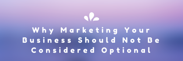 WHY Marketing Your Business Should Not